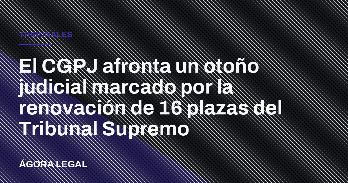 Portada de Ágora Legal: El CGPJ afronta un otoño judicial marcado por la renovación de 16 plazas del Tribunal Supremo
