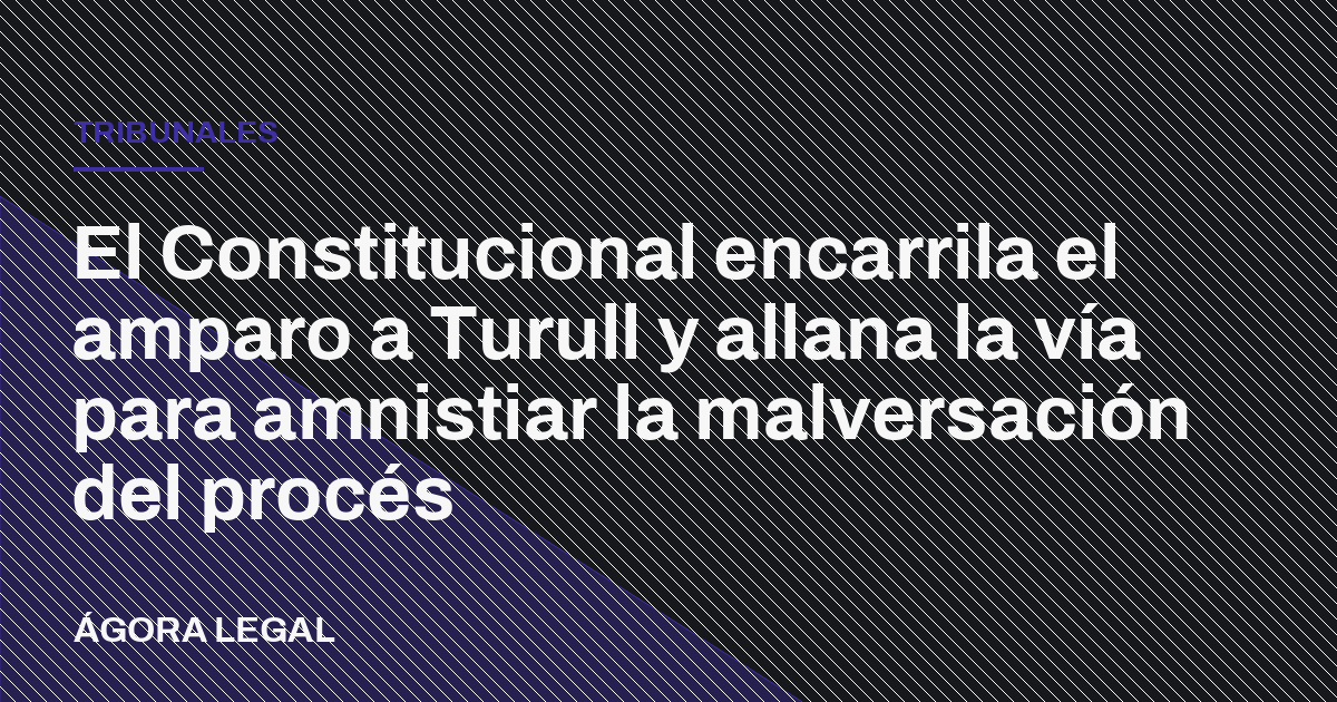 Portada de Ágora Legal: El Constitucional encarrila el amparo a Turull y allana la vía para amnistiar la malversación del procés