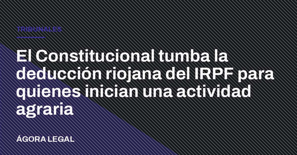 El Constitucional tumba la deducción riojana del IRPF para quienes inician una actividad agraria