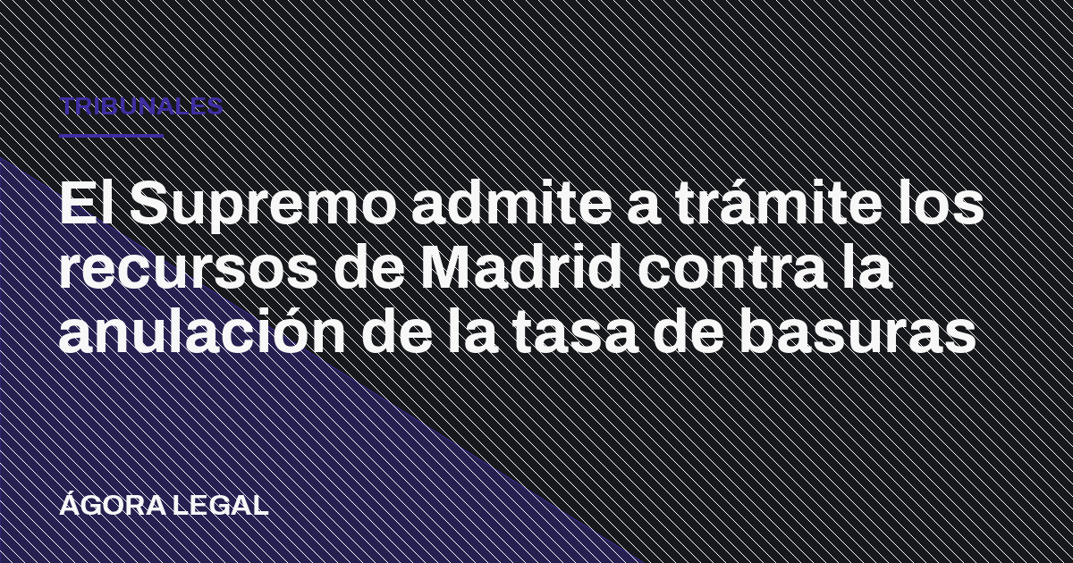 Portada de Ágora Legal: El Supremo admite a trámite los recursos de Madrid contra la anulación de la tasa de basuras