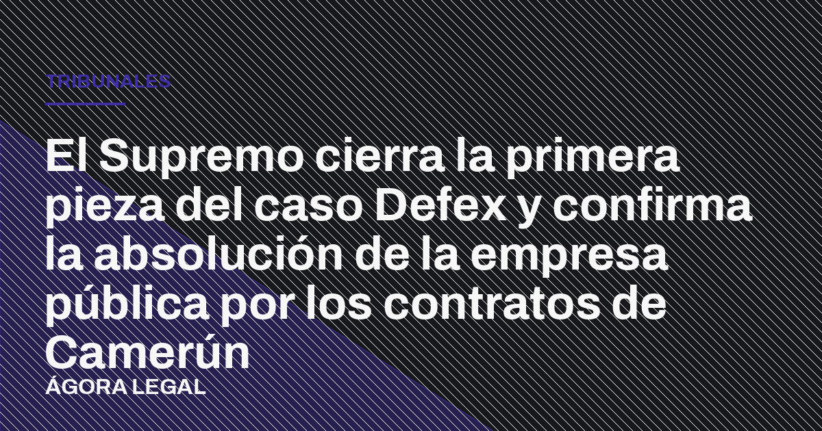 Portada de Ágora Legal: El Supremo cierra la primera pieza del caso Defex y confirma la absolución de la empresa pública por los contratos de Camerún