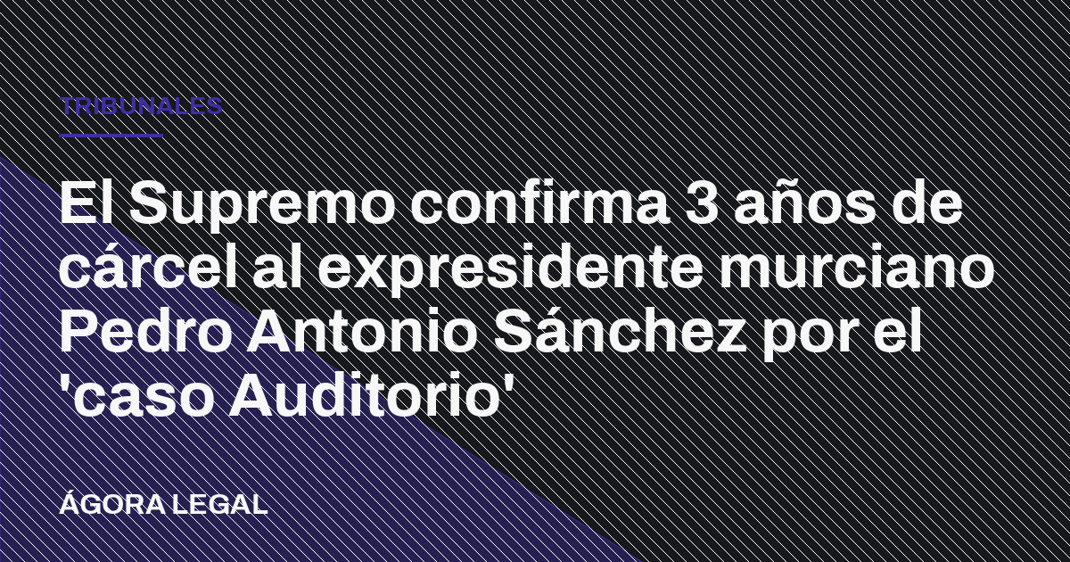 Portada de Ágora Legal: El Supremo confirma 3 años de cárcel al expresidente murciano Pedro Antonio Sánchez por el 'caso Auditorio'