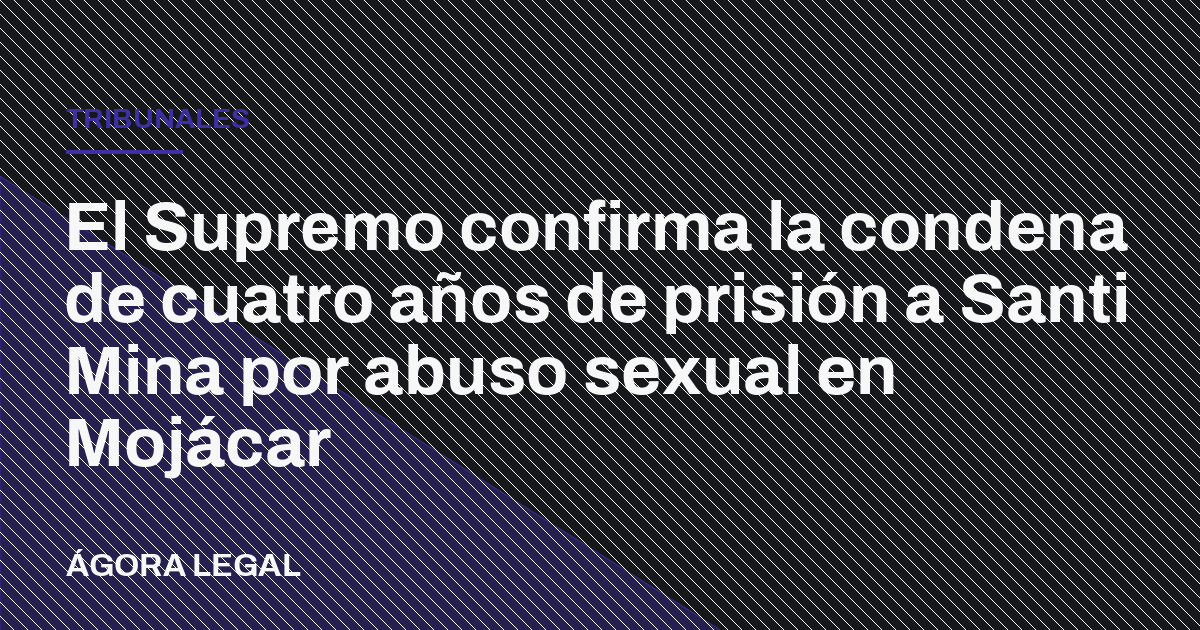 El Supremo confirma la condena de cuatro años de prisión a Santi Mina por abuso sexual en Mojácar