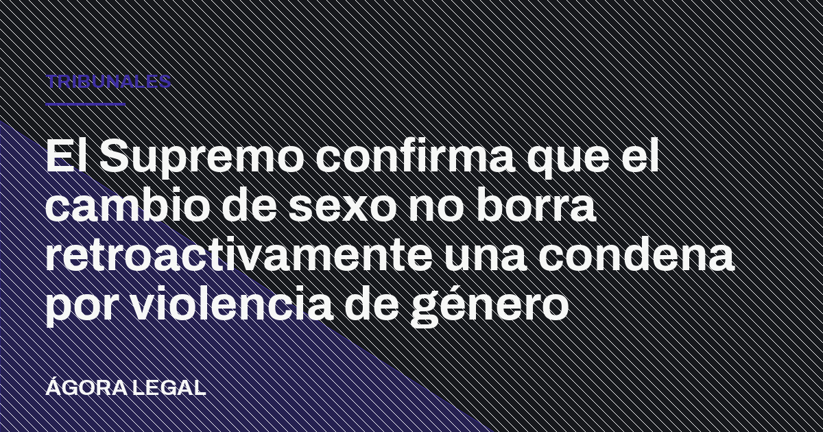 El Supremo confirma que el cambio de sexo no borra retroactivamente una condena por violencia de género
